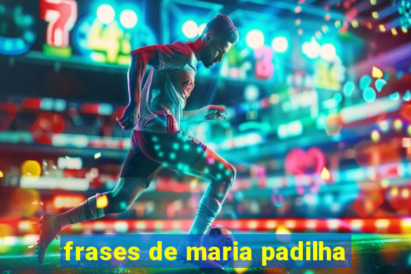 frases de maria padilha